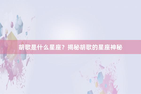 胡歌是什么星座？揭秘胡歌的星座神秘